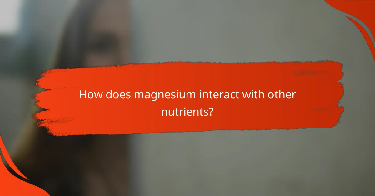 How does magnesium interact with other nutrients?