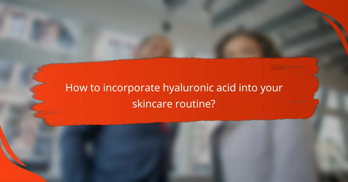 How to incorporate hyaluronic acid into your skincare routine?