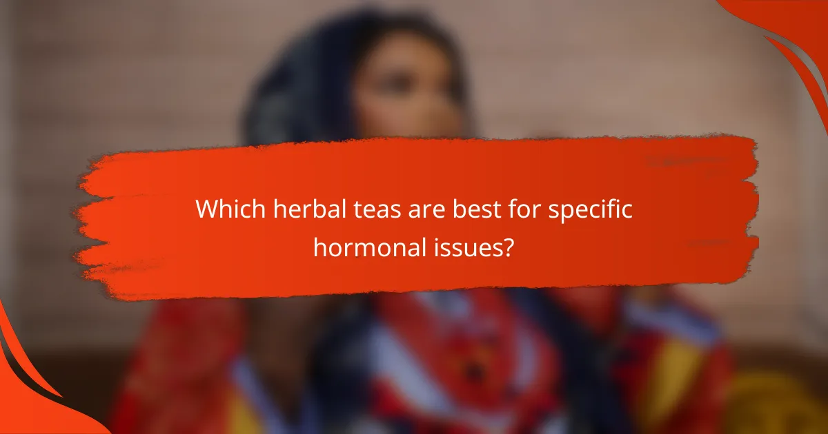 Which herbal teas are best for specific hormonal issues?